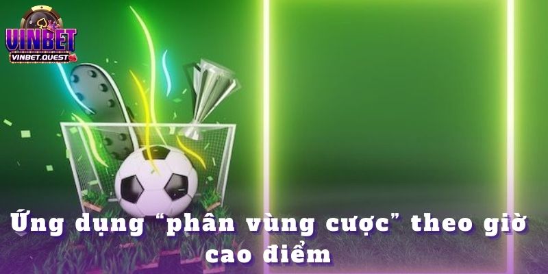Những Phương Pháp Cá Cược Độc Quyền Mà CEO Vinbet Đã Kiểm Chứng 2 Ứng dụng “phân vùng cược” theo giờ cao điểm