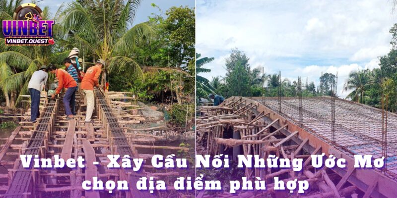 Vinbet - Xây Cầu Nối Những Ước Mơ (Tài trợ xây dựng cầu đường ở vùng sâu vùng xa) 3 Vinbet khảo sát và lựa chọn địa điểm thi công
