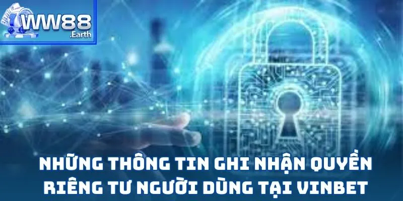Quyền Riêng Tư VINBET - Đảm Bảo Độ Tin Cậy Tuyệt Đối 2 Những thông tin ghi nhận quyền riêng tư người dùng tại Vinbet